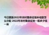 今日更新2022年农村集体征地补偿款怎么分配 2022年农村集体征地一般多少钱一亩