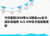 今日更新2019年AJ1联名ow北卡蓝补货信息 AJ1 OW北卡蓝实物赏析