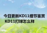 今日更新KD11细节鉴赏 KD11打球怎么样