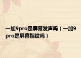 一加9pro是屏幕发声吗（一加9pro是屏幕指纹吗）