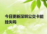今日更新深圳公交卡能挂失吗