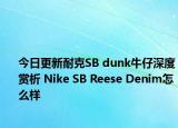 今日更新耐克SB dunk牛仔深度赏析 Nike SB Reese Denim怎么样