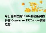 今日更新匡威1970s低帮版实物开箱 Converse 1970s low实物欣赏