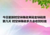 今日更新时空伴随者黄码变绿码需要几天 时空伴随者多久会收到短信