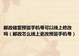 邮政储蓄预留手机号可以线上修改吗（邮政怎么线上更改预留手机号）