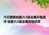 今日更新哈登2LS版全黑开箱测评 哈登2LS版全黑实物欣赏