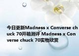 今日更新Madness x Converse chuck 70开箱测评 Madness x Converse chuck 70实物欣赏