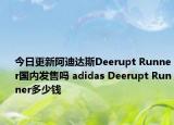 今日更新阿迪达斯Deerupt Runner国内发售吗 adidas Deerupt Runner多少钱