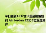 今日更新AJ32北卡蓝耐磨性如何 Air Jordan 32北卡蓝深度测评