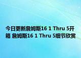 今日更新詹姆斯16 1 Thru 5开箱 詹姆斯16 1 Thru 5细节欣赏