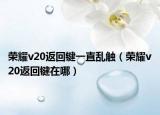 荣耀v20返回键一直乱触（荣耀v20返回键在哪）