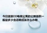 今日更新﻿﻿电梯公寓的公摊面积一般是多少合适呢应该怎么办呢