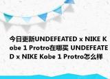 今日更新UNDEFEATED x NIKE Kobe 1 Protro在哪买 UNDEFEATED x NIKE Kobe 1 Protro怎么样