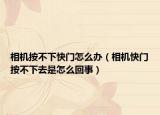 相机按不下快门怎么办（相机快门按不下去是怎么回事）