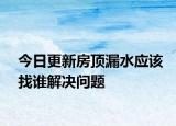 今日更新房顶漏水应该找谁解决问题