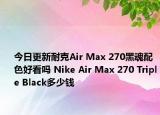 今日更新耐克Air Max 270黑魂配色好看吗 Nike Air Max 270 Triple Black多少钱