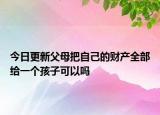 今日更新父母把自己的财产全部给一个孩子可以吗