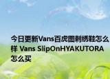 今日更新Vans百虎图刺绣鞋怎么样 Vans SlipOnHYAKUTORA怎么买