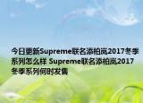 今日更新Supreme联名添柏岚2017冬季系列怎么样 Supreme联名添柏岚2017冬季系列何时发售
