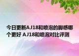 今日更新AJ18和喷泡的脚感哪个更好 AJ18和喷泡对比评测