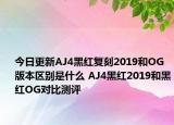 今日更新AJ4黑红复刻2019和OG版本区别是什么 AJ4黑红2019和黑红OG对比测评