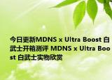 今日更新MDNS x Ultra Boost 白武士开箱测评 MDNS x Ultra Boost 白武士实物欣赏