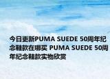 今日更新PUMA SUEDE 50周年纪念鞋款在哪买 PUMA SUEDE 50周年纪念鞋款实物欣赏
