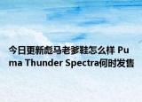 今日更新彪马老爹鞋怎么样 Puma Thunder Spectra何时发售