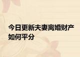 今日更新夫妻离婚财产如何平分
