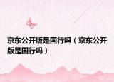京东公开版是国行吗（京东公开版是国行吗）