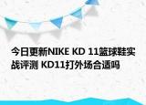今日更新NIKE KD 11篮球鞋实战评测 KD11打外场合适吗