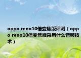 oppo reno10倍变焦版评测（oppo reno10倍变焦版采用什么音频技术）