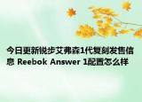 今日更新锐步艾弗森1代复刻发售信息 Reebok Answer 1配置怎么样