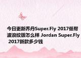 今日更新乔丹Super.Fly 2017低帮波浪纹版怎么样 Jordan Super.Fly 2017新款多少钱