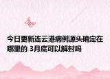 今日更新连云港病例源头确定在哪里的 3月底可以解封吗