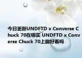 今日更新UNDFTD x Converse Chuck 70在哪买 UNDFTD x Converse Chuck 70上脚好看吗