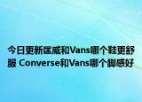 今日更新匡威和Vans哪个鞋更舒服 Converse和Vans哪个脚感好