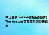 今日更新Iverson球鞋会复刻吗 The Answer艾弗森系列经典盘点
