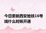 今日更新西安地铁16号线什么时候开通