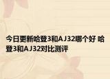 今日更新哈登3和AJ32哪个好 哈登3和AJ32对比测评