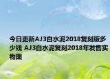 今日更新AJ3白水泥2018复刻版多少钱 AJ3白水泥复刻2018年发售实物图