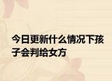 今日更新什么情况下孩子会判给女方