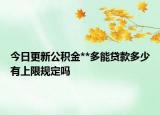 今日更新公积金**多能贷款多少有上限规定吗