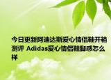 今日更新阿迪达斯爱心情侣鞋开箱测评 Adidas爱心情侣鞋脚感怎么样