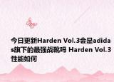 今日更新Harden Vol.3会是adidas旗下的最强战靴吗 Harden Vol.3性能如何