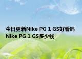 今日更新Nike PG 1 GS好看吗 Nike PG 1 GS多少钱