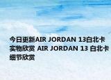 今日更新AIR JORDAN 13白北卡实物欣赏 AIR JORDAN 13 白北卡细节欣赏
