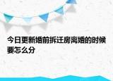 今日更新婚前拆迁房离婚的时候要怎么分