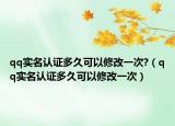 qq实名认证多久可以修改一次?（qq实名认证多久可以修改一次）