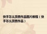 快手怎么顶置作品图片教程（快手怎么顶置作品）